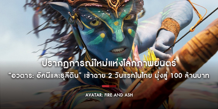 ปรากฏการณ์ใหม่แห่งโลกภาพยนตร์ “Avatar: Fire and Ash อวตาร: อัคนีและธุลีดิน” ทำรายได้จากตั๋วล่วงหน้าและการเข้าฉาย 2 วันแรกในไทย มุ่งสู่ 100 ล้านบาท